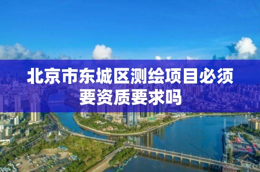 北京市东城区测绘项目必须要资质要求吗