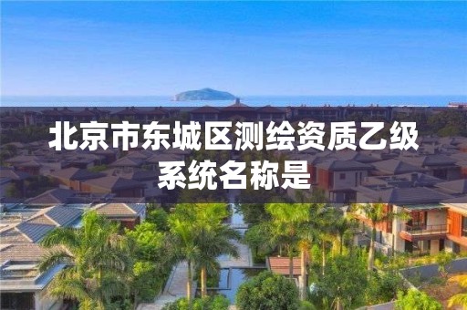 北京市东城区测绘资质乙级系统名称是