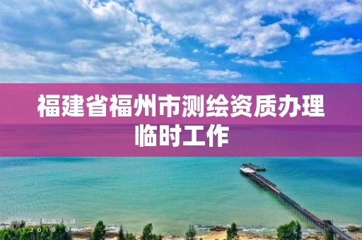 福建省福州市测绘资质办理临时工作