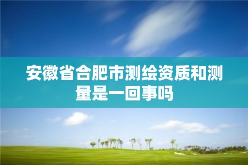 安徽省合肥市测绘资质和测量是一回事吗