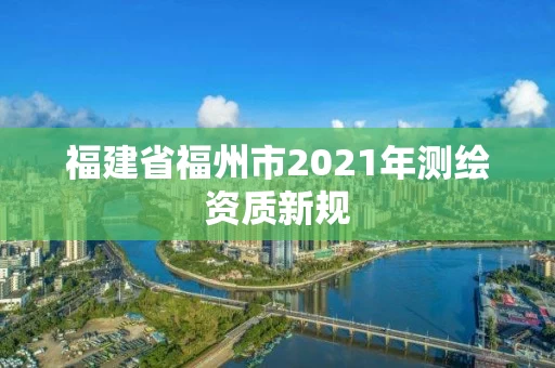 福建省福州市2021年测绘资质新规 福建省福州市2021年测绘资质新规