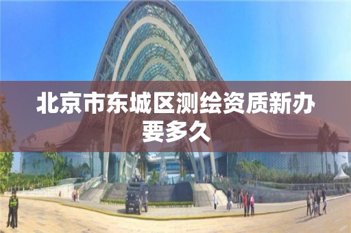 北京市东城区测绘资质新办要多久