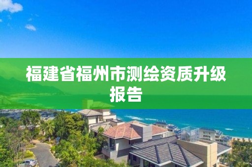 福建省福州市测绘资质升级报告