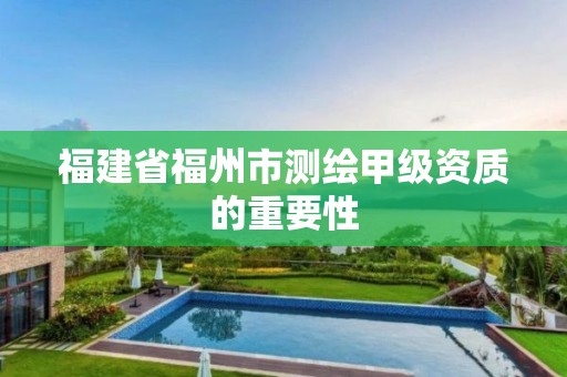 福建省福州市测绘甲级资质的重要性