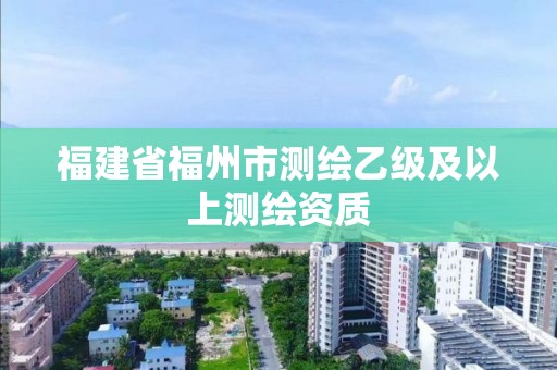 福建省福州市测绘乙级及以上测绘资质