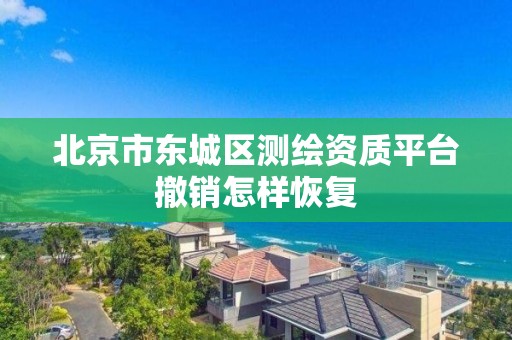 北京市东城区测绘资质平台撤销怎样恢复