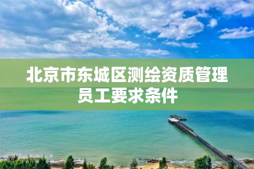 北京市东城区测绘资质管理员工要求条件