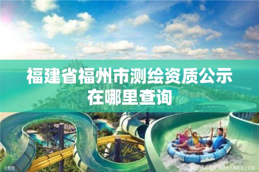 福建省福州市测绘资质公示在哪里查询