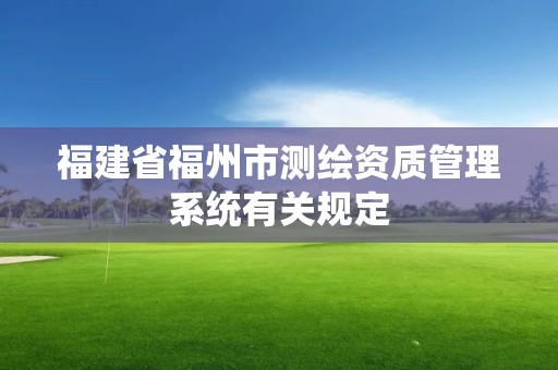 福建省福州市测绘资质管理系统有关规定