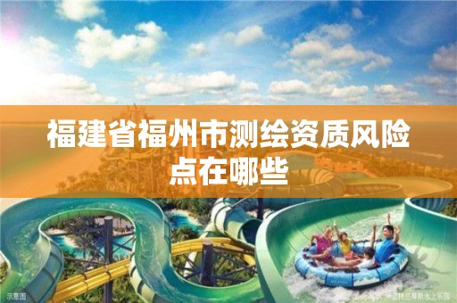 福建省福州市测绘资质风险点在哪些