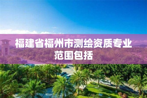 福建省福州市测绘资质专业范围包括