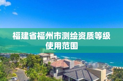 福建省福州市测绘资质等级使用范围