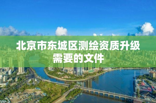 北京市东城区测绘资质升级需要的文件