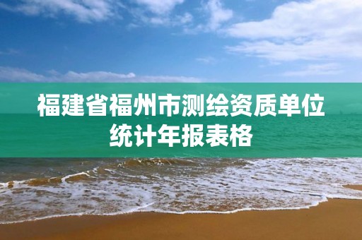 福建省福州市测绘资质单位统计年报表格