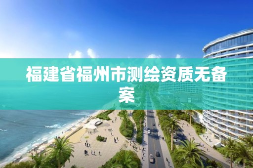 福建省福州市测绘资质无备案