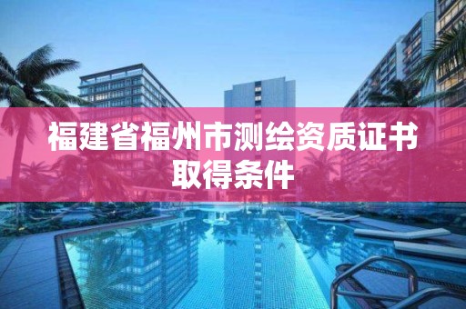 福建省福州市测绘资质证书取得条件