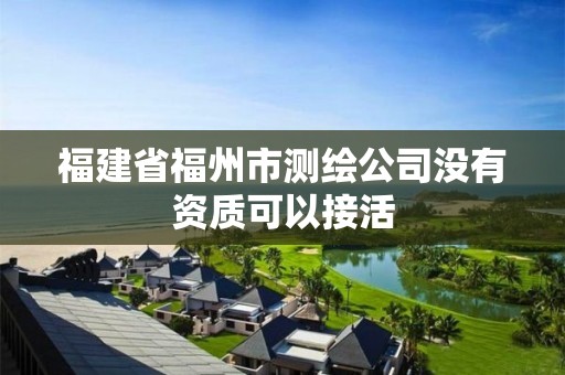 福建省福州市测绘公司没有资质可以接活