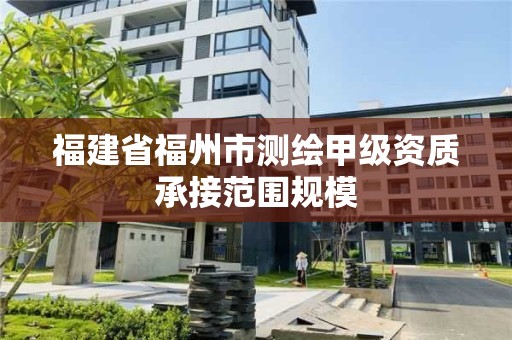 福建省福州市测绘甲级资质承接范围规模