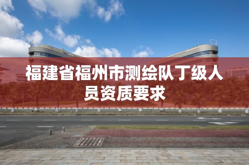 福建省福州市测绘队丁级人员资质要求