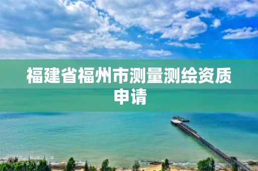 福建省福州市测量测绘资质申请