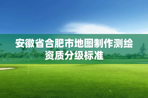 安徽省合肥市地图制作测绘资质分级标准