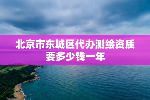 北京市东城区代办测绘资质要多少钱一年