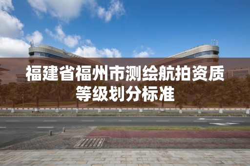 福建省福州市测绘航拍资质等级划分标准