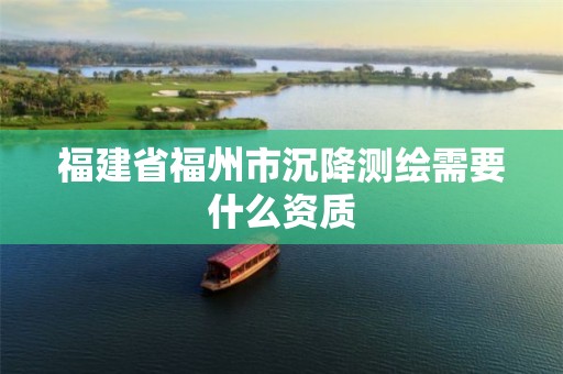 福建省福州市沉降测绘需要什么资质