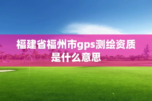 福建省福州市gps测绘资质是什么意思