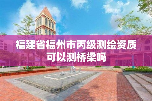 福建省福州市丙级测绘资质可以测桥梁吗