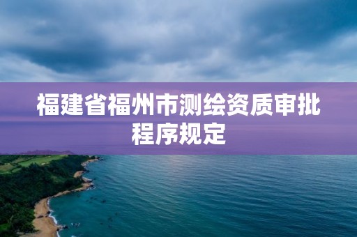 福建省福州市测绘资质审批程序规定