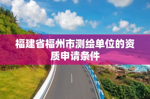 福建省福州市测绘单位的资质申请条件