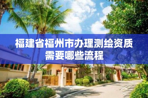 福建省福州市办理测绘资质需要哪些流程