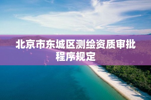 北京市东城区测绘资质审批程序规定