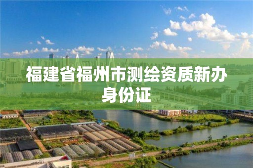 福建省福州市测绘资质新办身份证