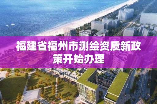 福建省福州市测绘资质新政策开始办理