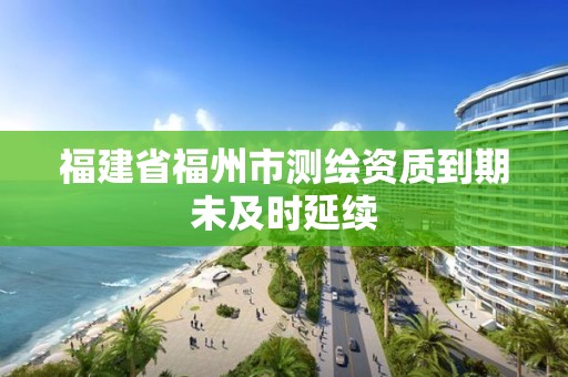 福建省福州市测绘资质到期未及时延续