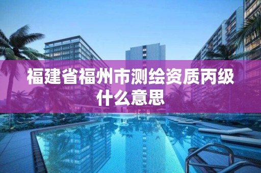 福建省福州市测绘资质丙级什么意思