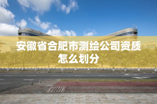 安徽省合肥市测绘公司资质怎么划分