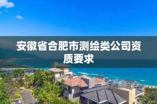 安徽省合肥市测绘类公司资质要求