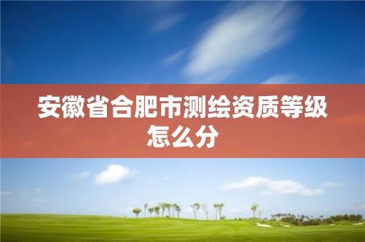 安徽省合肥市测绘资质等级怎么分