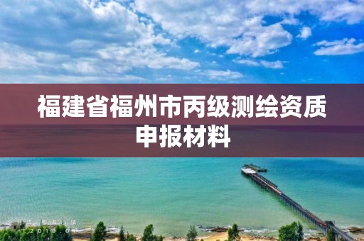 福建省福州市丙级测绘资质申报材料