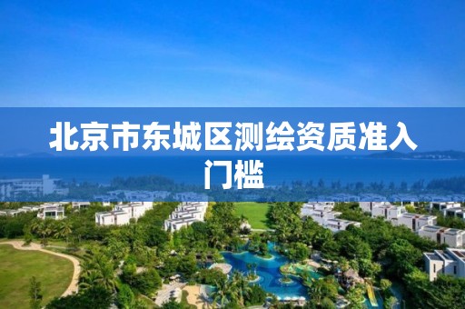 北京市东城区测绘资质准入门槛