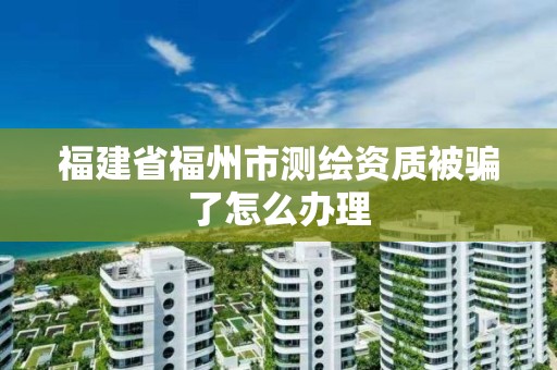 福建省福州市测绘资质被骗了怎么办理