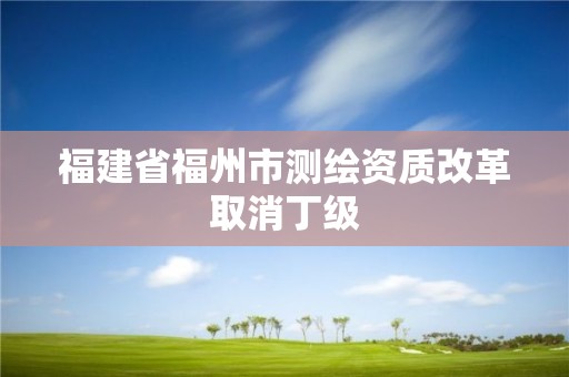 福建省福州市测绘资质改革取消丁级