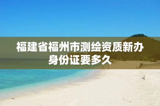 福建省福州市测绘资质新办身份证要多久 福建省福州市测绘资质新办身份证要多久