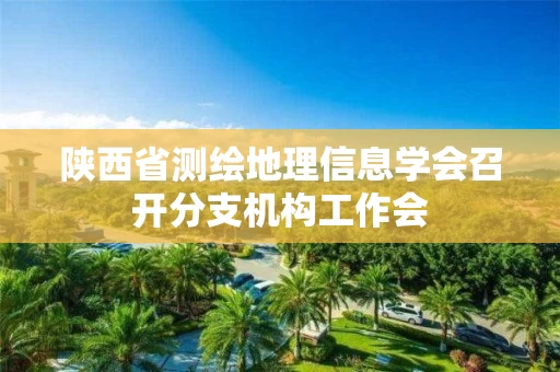 陕西省测绘地理信息学会召开分支机构工作会 陕西省测绘地理信息学会召开分支机构工作会