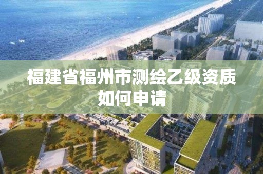 福建省福州市测绘乙级资质如何申请