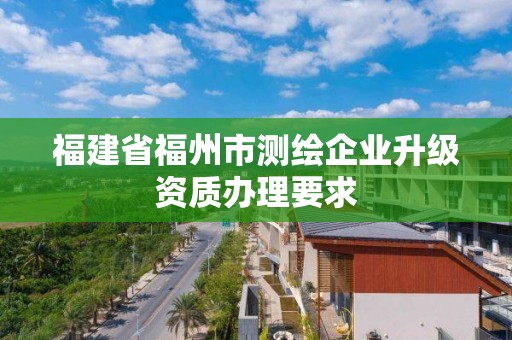 福建省福州市测绘企业升级资质办理要求