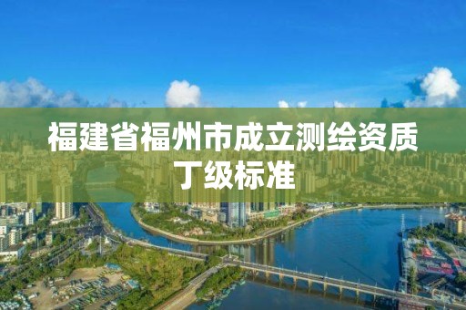 福建省福州市成立测绘资质丁级标准